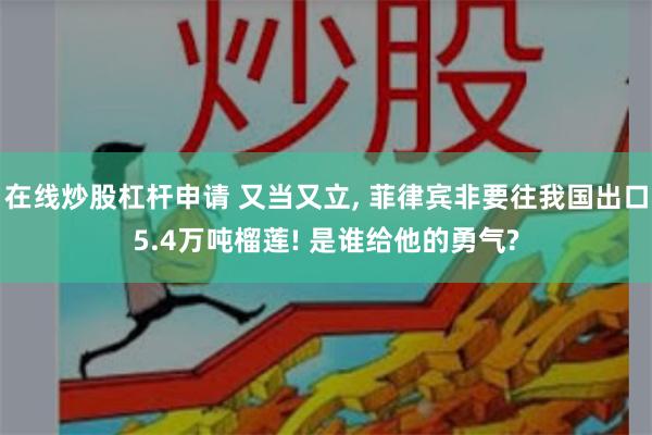 在线炒股杠杆申请 又当又立, 菲律宾非要往我国出口5.4万吨榴莲! 是谁给他的勇气?