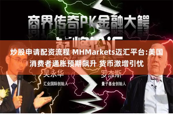 炒股申请配资流程 MHMarkets迈汇平台:美国消费者通胀预期飙升 货币激增引忧