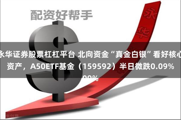 永华证券股票杠杠平台 北向资金“真金白银”看好核心资产，A50ETF基金（159592）半日微跌0.09%