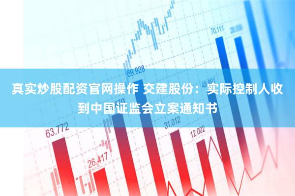 真实炒股配资官网操作 交建股份：实际控制人收到中国证监会立案通知书