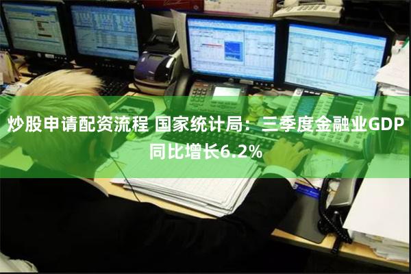 炒股申请配资流程 国家统计局：三季度金融业GDP同比增长6.2%