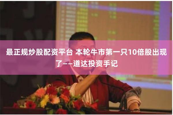 最正规炒股配资平台 本轮牛市第一只10倍股出现了——道达投资手记