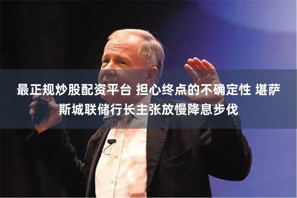 最正规炒股配资平台 担心终点的不确定性 堪萨斯城联储行长主张放慢降息步伐