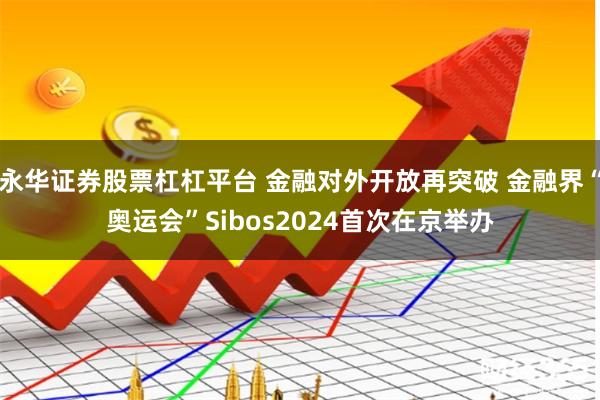 永华证券股票杠杠平台 金融对外开放再突破 金融界“奥运会”Sibos2024首次在京举办