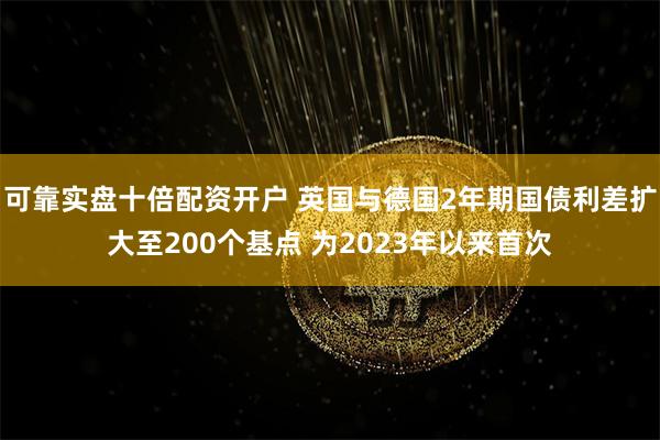 可靠实盘十倍配资开户 英国与德国2年期国债利差扩大至200个基点 为2023年以来首次