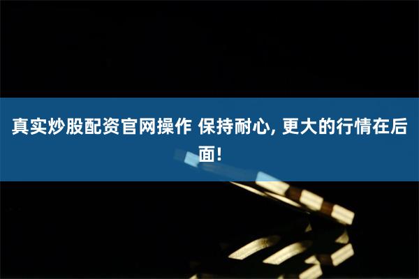 真实炒股配资官网操作 保持耐心, 更大的行情在后面!