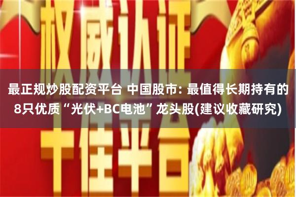 最正规炒股配资平台 中国股市: 最值得长期持有的8只优质“光伏+BC电池”龙头股(建议收藏研究)