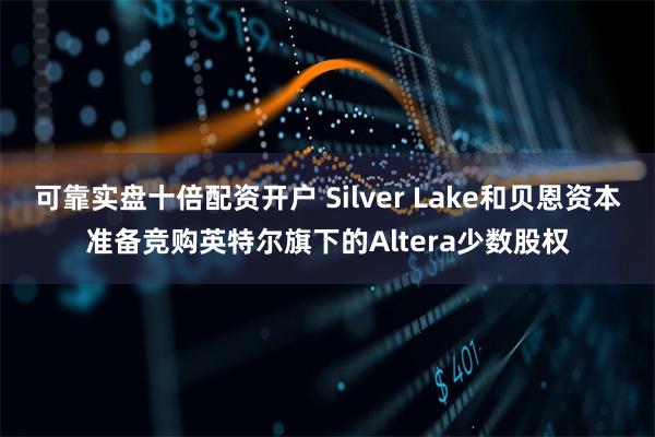 可靠实盘十倍配资开户 Silver Lake和贝恩资本准备竞购英特尔旗下的Altera少数股权