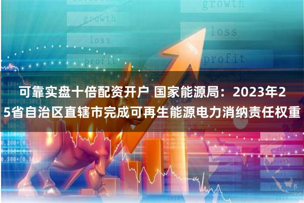 可靠实盘十倍配资开户 国家能源局：2023年25省自治区直辖市完成可再生能源电力消纳责任权重