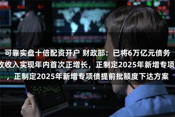 可靠实盘十倍配资开户 财政部：已将6万亿元债务限额下达各地 10月税收收入实现年内首次正增长，正制定2025年新增专项债提前批额度下达方案