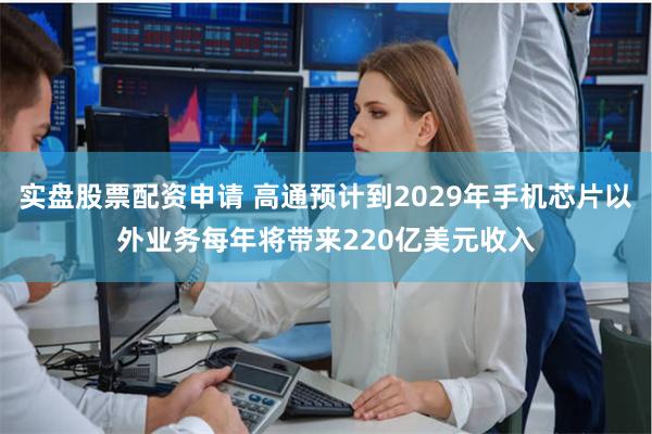 实盘股票配资申请 高通预计到2029年手机芯片以外业务每年将带来220亿美元收入