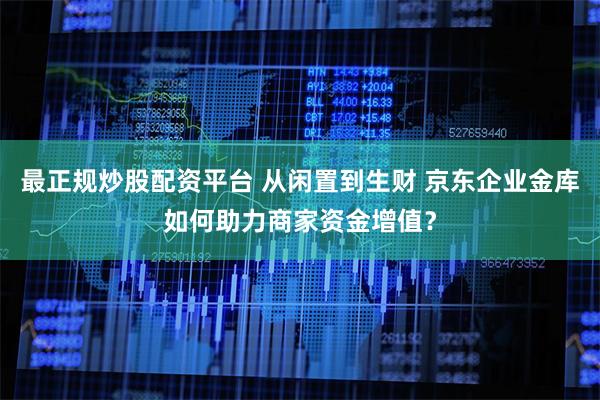 最正规炒股配资平台 从闲置到生财 京东企业金库如何助力商家资金增值？