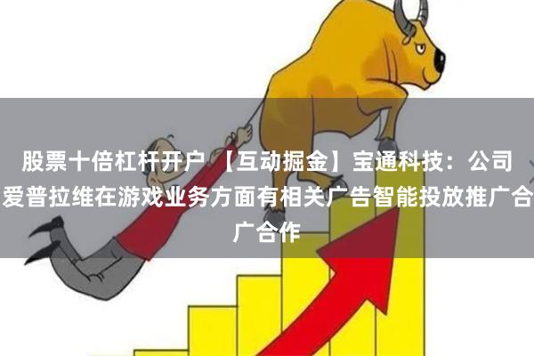 股票十倍杠杆开户 【互动掘金】宝通科技：公司与爱普拉维在游戏业务方面有相关广告智能投放推广合作