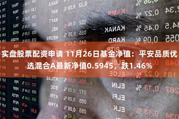 实盘股票配资申请 11月26日基金净值：平安品质优选混合A最新净值0.5945，跌1.46%