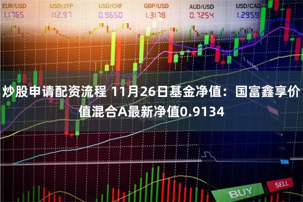 炒股申请配资流程 11月26日基金净值：国富鑫享价值混合A最新净值0.9134