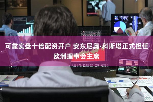 可靠实盘十倍配资开户 安东尼奥·科斯塔正式担任欧洲理事会主席