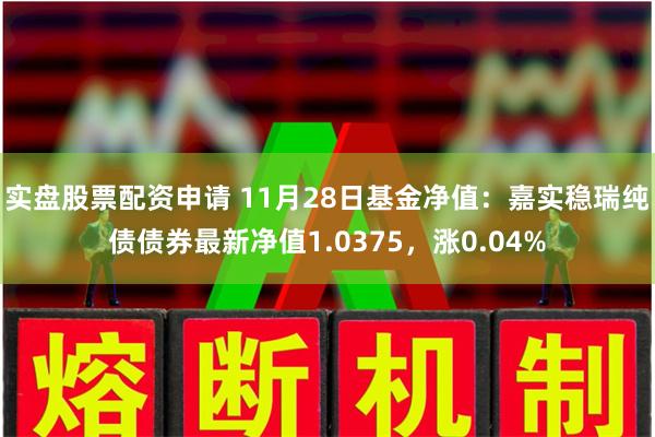 实盘股票配资申请 11月28日基金净值：嘉实稳瑞纯债债券最新净值1.0375，涨0.04%