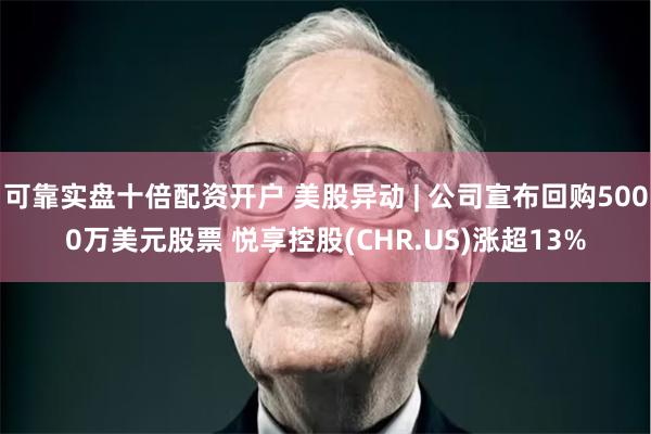 可靠实盘十倍配资开户 美股异动 | 公司宣布回购5000万美元股票 悦享控股(CHR.US)涨超13%