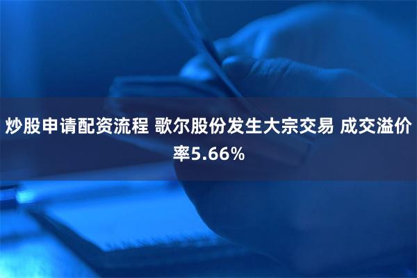 炒股申请配资流程 歌尔股份发生大宗交易 成交溢价率5.66%