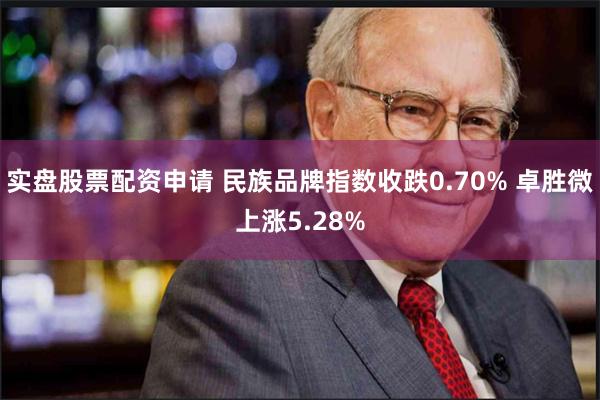 实盘股票配资申请 民族品牌指数收跌0.70% 卓胜微上涨5.28%