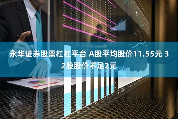 永华证券股票杠杠平台 A股平均股价11.55元 32股股价不足2元