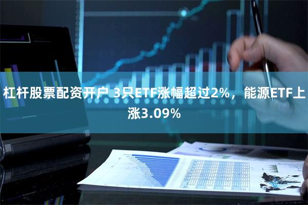 杠杆股票配资开户 3只ETF涨幅超过2%，能源ETF上涨3.09%