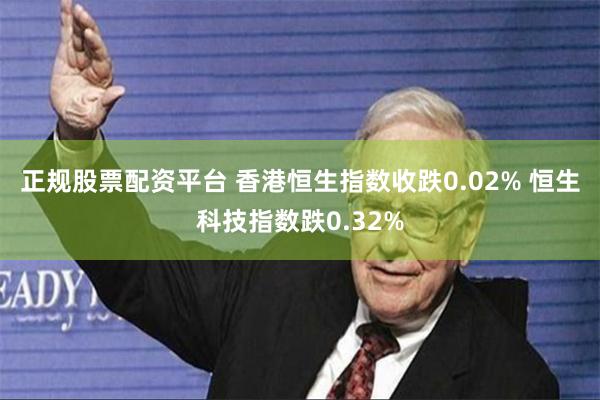 正规股票配资平台 香港恒生指数收跌0.02% 恒生科技指数跌0.32%