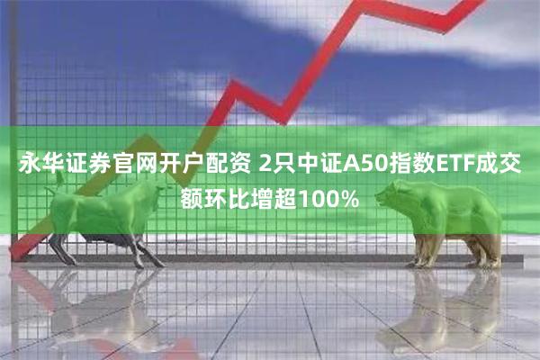 永华证券官网开户配资 2只中证A50指数ETF成交额环比增超100%