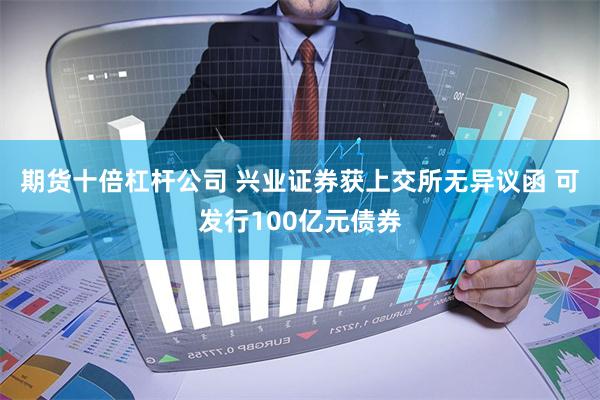 期货十倍杠杆公司 兴业证券获上交所无异议函 可发行100亿元债券