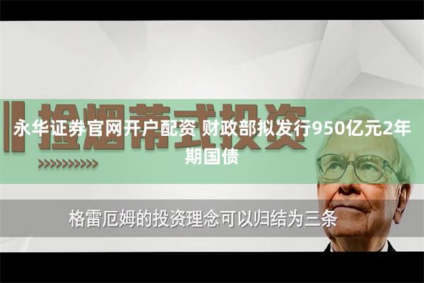 永华证券官网开户配资 财政部拟发行950亿元2年期国债