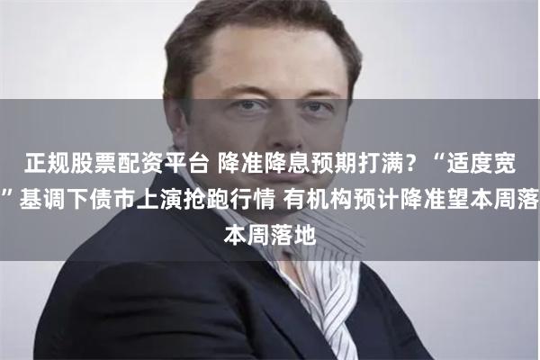 正规股票配资平台 降准降息预期打满？“适度宽松”基调下债市上演抢跑行情 有机构预计降准望本周落地