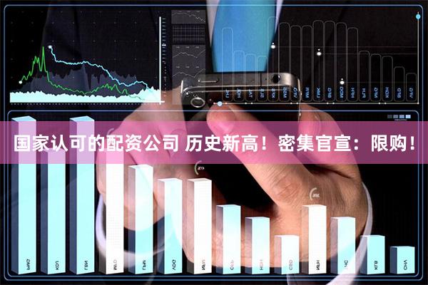 国家认可的配资公司 历史新高！密集官宣：限购！