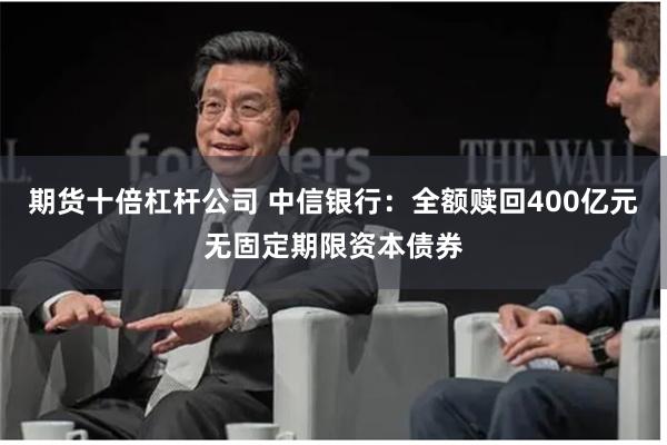 期货十倍杠杆公司 中信银行：全额赎回400亿元无固定期限资本债券