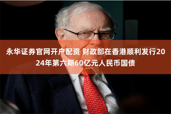 永华证券官网开户配资 财政部在香港顺利发行2024年第六期60亿元人民币国债