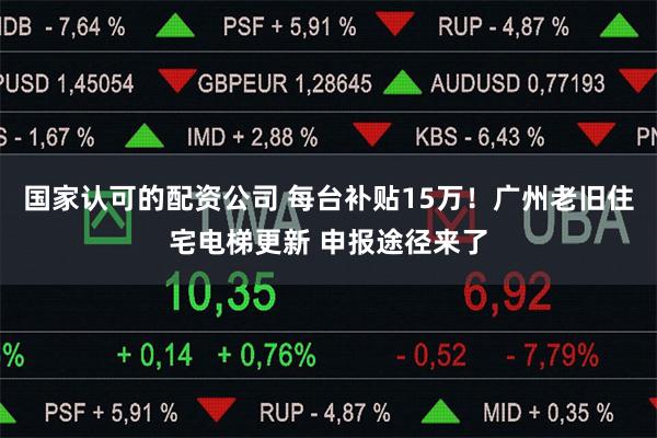 国家认可的配资公司 每台补贴15万！广州老旧住宅电梯更新 申报途径来了