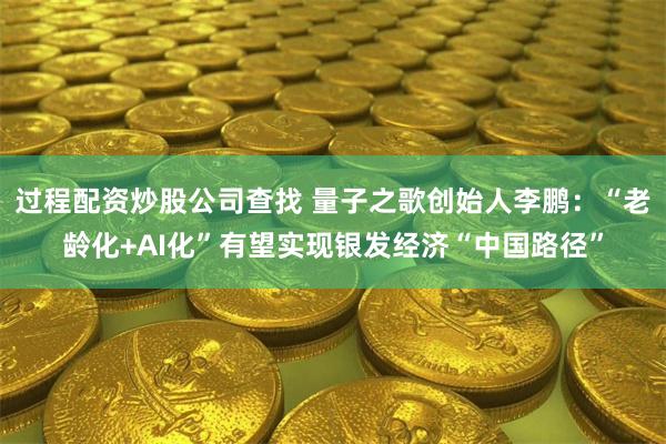 过程配资炒股公司查找 量子之歌创始人李鹏：“老龄化+AI化”有望实现银发经济“中国路径”