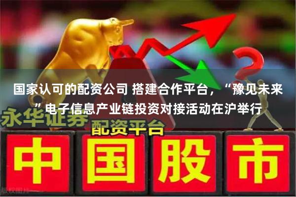 国家认可的配资公司 搭建合作平台，“豫见未来”电子信息产业链投资对接活动在沪举行