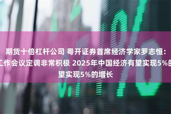 期货十倍杠杆公司 粤开证券首席经济学家罗志恒：经济工作会议定调非常积极 2025年中国经济有望实现5%的增长