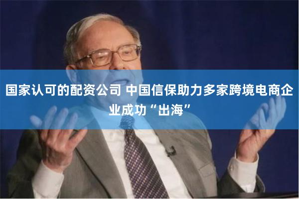 国家认可的配资公司 中国信保助力多家跨境电商企业成功“出海”