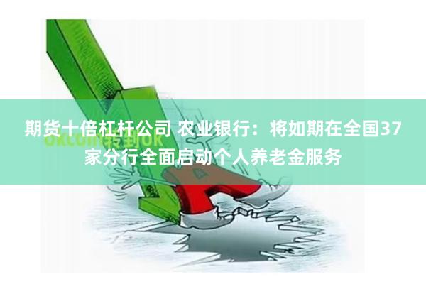 期货十倍杠杆公司 农业银行：将如期在全国37家分行全面启动个人养老金服务