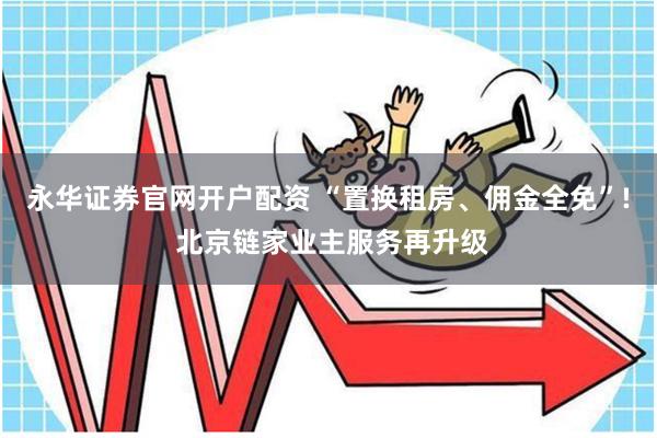 永华证券官网开户配资 “置换租房、佣金全免”! 北京链家业主服务再升级