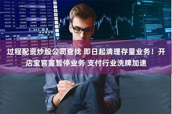 过程配资炒股公司查找 即日起清理存量业务！开店宝官宣暂停业务 支付行业洗牌加速