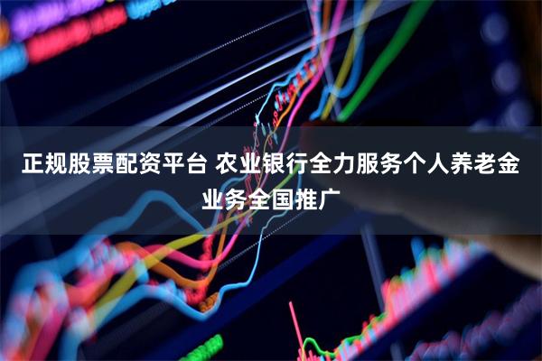 正规股票配资平台 农业银行全力服务个人养老金业务全国推广