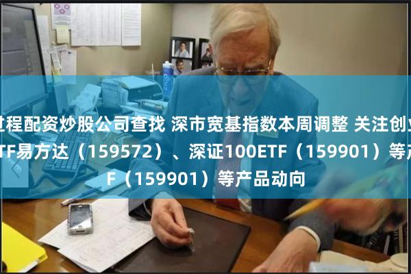 过程配资炒股公司查找 深市宽基指数本周调整 关注创业板200ETF易方达（159572）、深证100ETF（159901）等产品动向