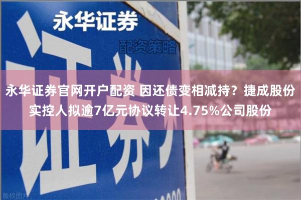 永华证券官网开户配资 因还债变相减持？捷成股份实控人拟逾7亿元协议转让4.75%公司股份