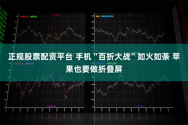 正规股票配资平台 手机“百折大战”如火如荼 苹果也要做折叠屏