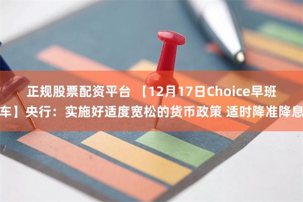 正规股票配资平台 【12月17日Choice早班车】央行：实施好适度宽松的货币政策 适时降准降息