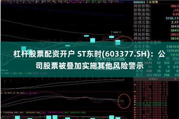 杠杆股票配资开户 ST东时(603377.SH)：公司股票被叠加实施其他风险警示