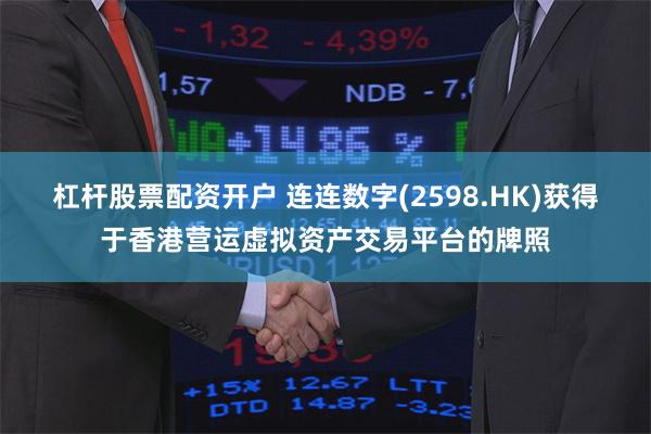 杠杆股票配资开户 连连数字(2598.HK)获得于香港营运虚拟资产交易平台的牌照