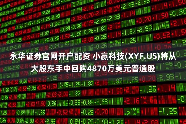 永华证券官网开户配资 小赢科技(XYF.US)将从大股东手中回购4870万美元普通股